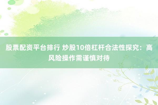 股票配资平台排行 炒股10倍杠杆合法性探究：高风险操作需谨慎对待
