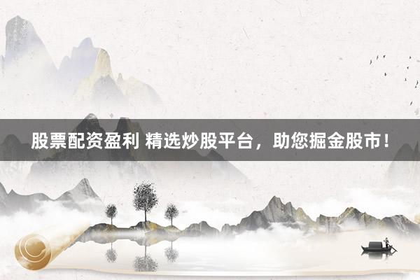 股票配资盈利 精选炒股平台，助您掘金股市！