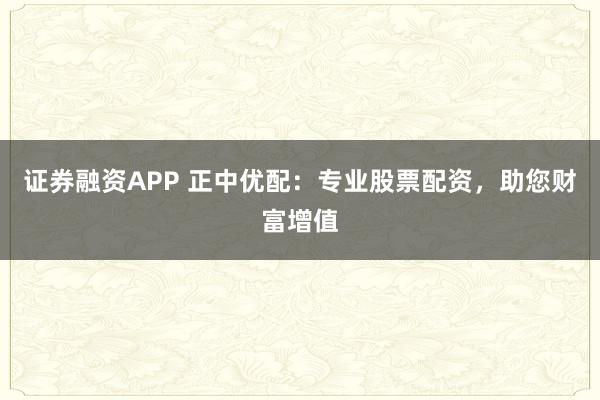 证券融资APP 正中优配：专业股票配资，助您财富增值