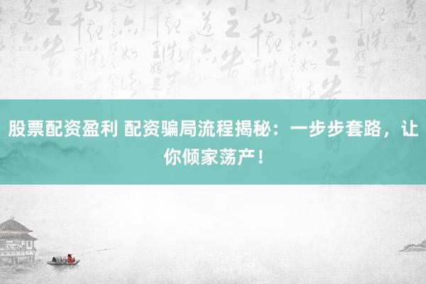 股票配资盈利 配资骗局流程揭秘：一步步套路，让你倾家荡产！