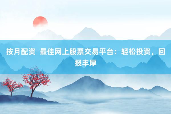 按月配资  最佳网上股票交易平台：轻松投资，回报丰厚