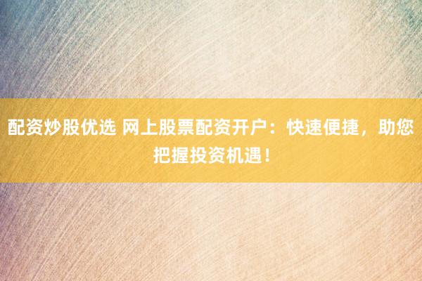 配资炒股优选 网上股票配资开户：快速便捷，助您把握投资机遇！