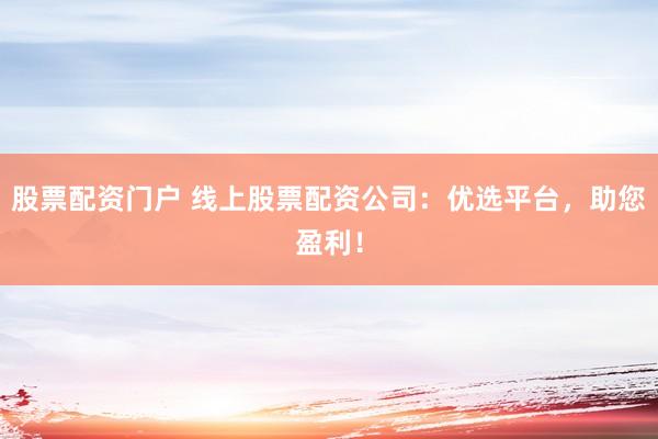 股票配资门户 线上股票配资公司：优选平台，助您盈利！