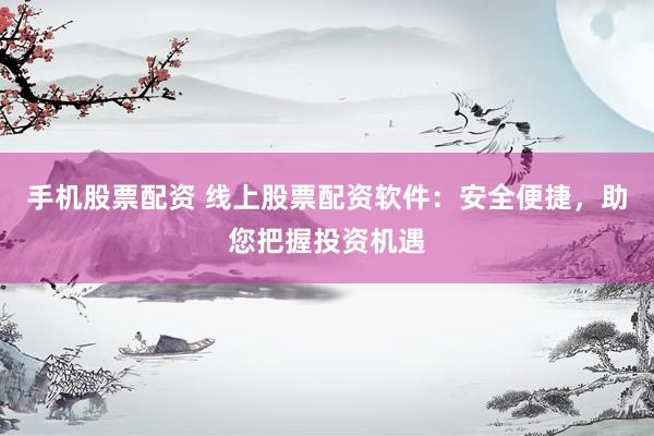 手机股票配资 线上股票配资软件：安全便捷，助您把握投资机遇