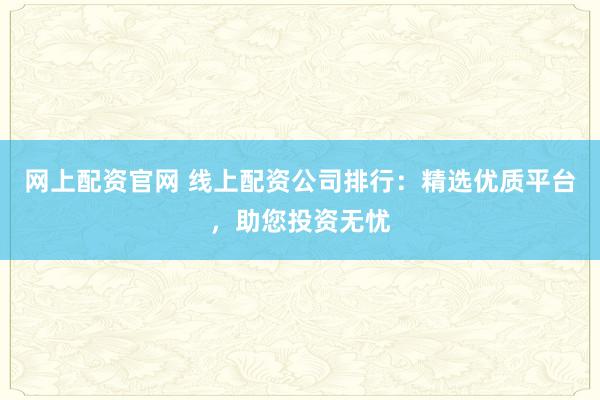 网上配资官网 线上配资公司排行：精选优质平台，助您投资无忧
