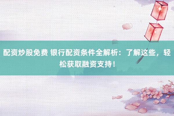 配资炒股免费 银行配资条件全解析：了解这些，轻松获取融资支持！