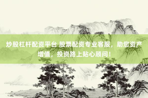 炒股杠杆配资平台 股票配资专业客服，助您资产增值，投资路上贴心顾问！