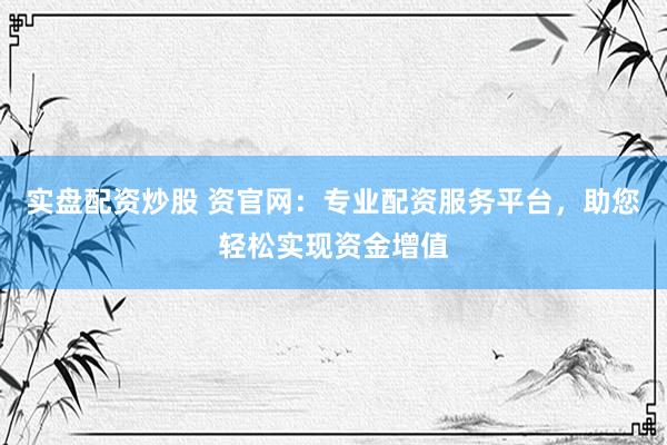 实盘配资炒股 资官网：专业配资服务平台，助您轻松实现资金增值