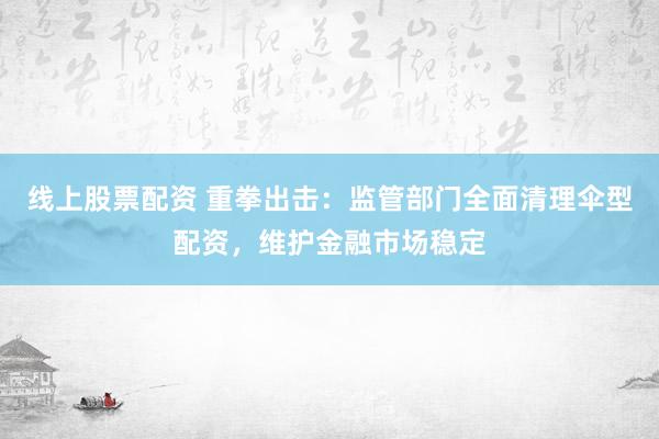线上股票配资 重拳出击：监管部门全面清理伞型配资，维护金融市场稳定