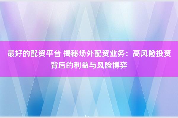 最好的配资平台 揭秘场外配资业务：高风险投资背后的利益与风险博弈