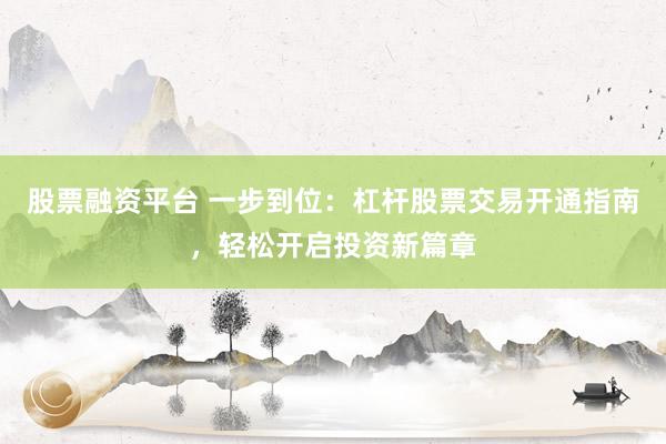 股票融资平台 一步到位：杠杆股票交易开通指南，轻松开启投资新篇章
