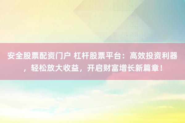安全股票配资门户 杠杆股票平台：高效投资利器，轻松放大收益，开启财富增长新篇章！