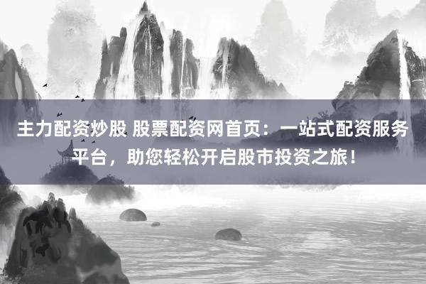 主力配资炒股 股票配资网首页：一站式配资服务平台，助您轻松开启股市投资之旅！