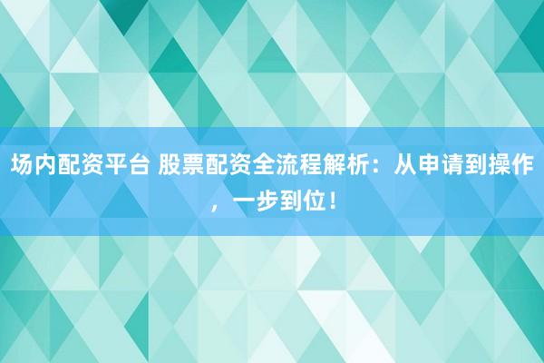 场内配资平台 股票配资全流程解析：从申请到操作，一步到位！
