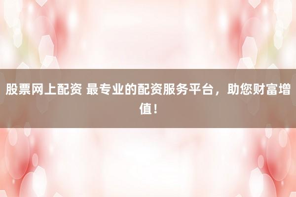 股票网上配资 最专业的配资服务平台，助您财富增值！