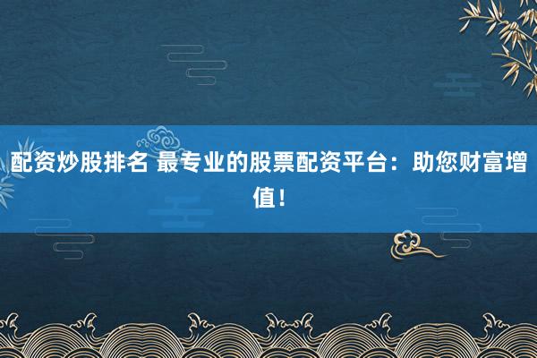配资炒股排名 最专业的股票配资平台：助您财富增值！