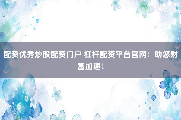 配资优秀炒股配资门户 杠杆配资平台官网：助您财富加速！