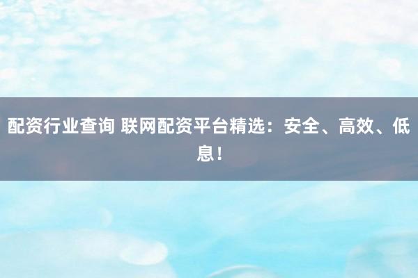 配资行业查询 联网配资平台精选：安全、高效、低息！