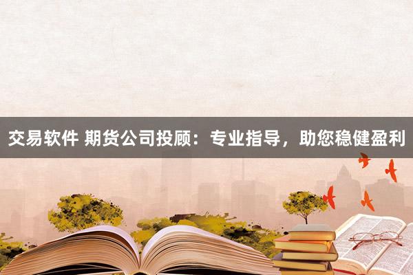 交易软件 期货公司投顾：专业指导，助您稳健盈利