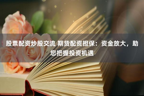 股票配资炒股交流 期货配资担保：资金放大，助您把握投资机遇