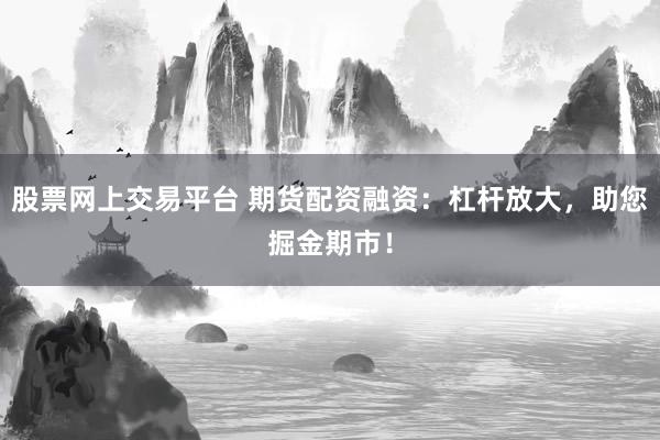 股票网上交易平台 期货配资融资：杠杆放大，助您掘金期市！