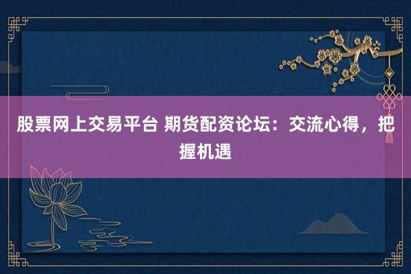 股票网上交易平台 期货配资论坛：交流心得，把握机遇