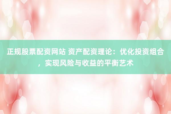 正规股票配资网站 资产配资理论：优化投资组合，实现风险与收益的平衡艺术