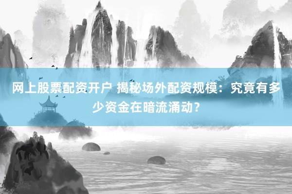网上股票配资开户 揭秘场外配资规模：究竟有多少资金在暗流涌动？
