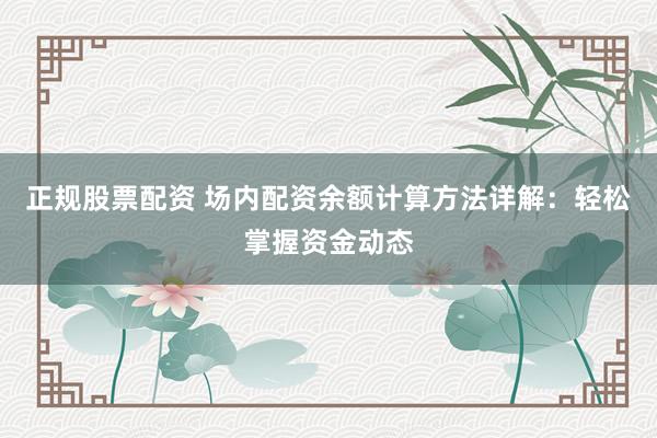正规股票配资 场内配资余额计算方法详解：轻松掌握资金动态