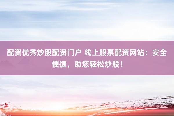 配资优秀炒股配资门户 线上股票配资网站：安全便捷，助您轻松炒股！