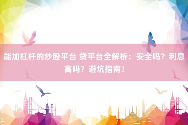 能加杠杆的炒股平台 贷平台全解析：安全吗？利息高吗？避坑指南！