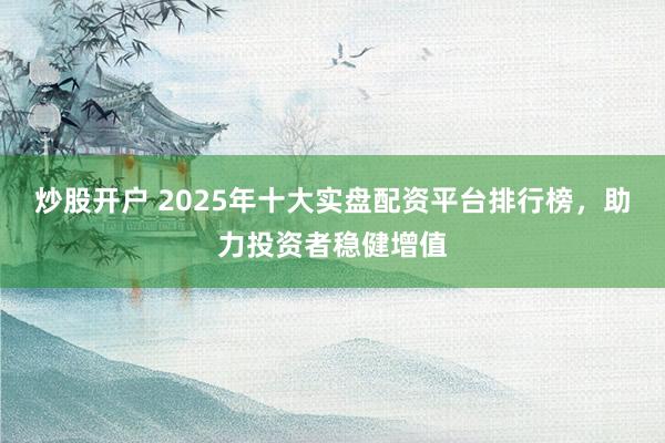 炒股开户 2025年十大实盘配资平台排行榜，助力投资者稳健增值