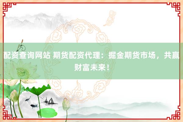 配资查询网站 期货配资代理：掘金期货市场，共赢财富未来！