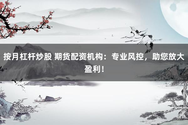 按月杠杆炒股 期货配资机构：专业风控，助您放大盈利！