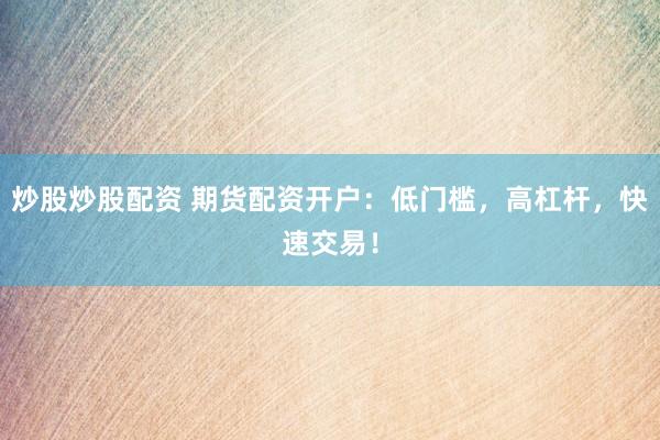 炒股炒股配资 期货配资开户：低门槛，高杠杆，快速交易！