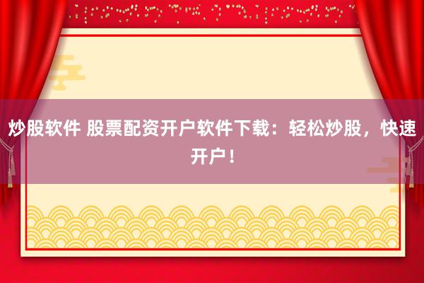 炒股软件 股票配资开户软件下载：轻松炒股，快速开户！