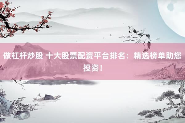 做杠杆炒股 十大股票配资平台排名：精选榜单助您投资！