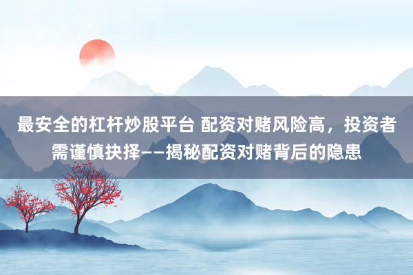 最安全的杠杆炒股平台 配资对赌风险高，投资者需谨慎抉择——揭秘配资对赌背后的隐患