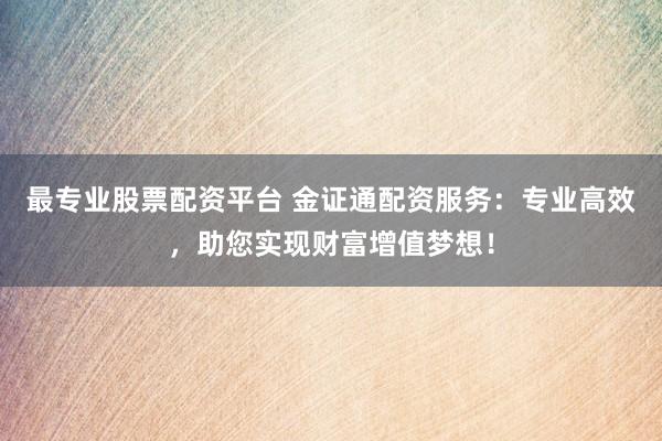 最专业股票配资平台 金证通配资服务：专业高效，助您实现财富增值梦想！