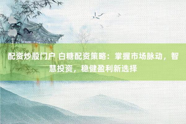 配资炒股门户 白糖配资策略：掌握市场脉动，智慧投资，稳健盈利新选择