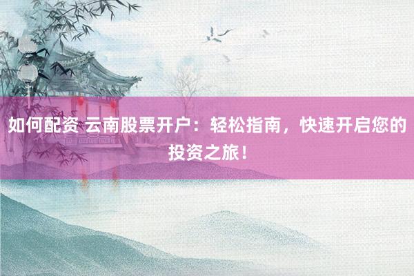 如何配资 云南股票开户：轻松指南，快速开启您的投资之旅！