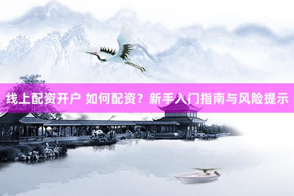 线上配资开户 如何配资？新手入门指南与风险提示