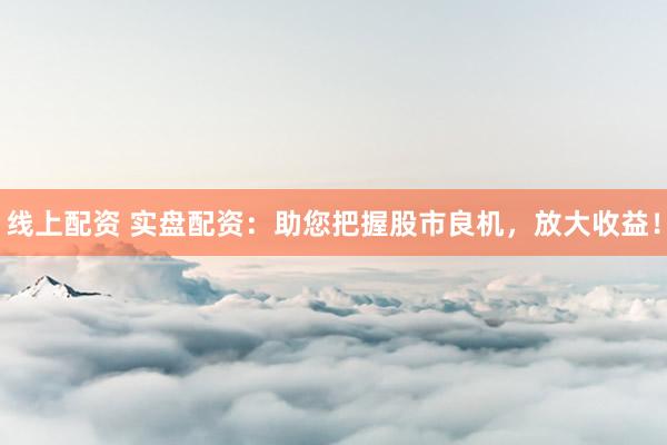 线上配资 实盘配资：助您把握股市良机，放大收益！