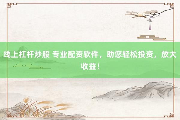 线上杠杆炒股 专业配资软件，助您轻松投资，放大收益！