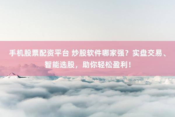 手机股票配资平台 炒股软件哪家强？实盘交易、智能选股，助你轻松盈利！