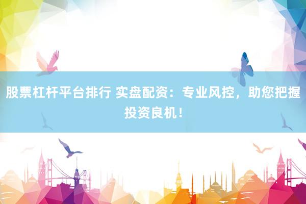 股票杠杆平台排行 实盘配资：专业风控，助您把握投资良机！