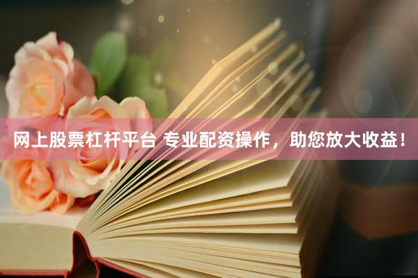 网上股票杠杆平台 专业配资操作，助您放大收益！