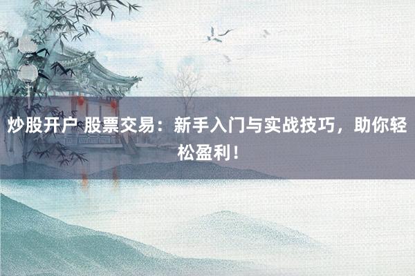 炒股开户 股票交易：新手入门与实战技巧，助你轻松盈利！