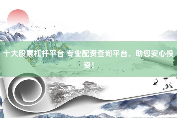 十大股票杠杆平台 专业配资查询平台，助您安心投资！