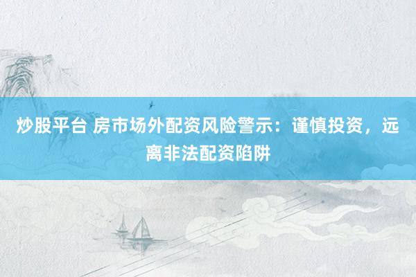 炒股平台 房市场外配资风险警示：谨慎投资，远离非法配资陷阱
